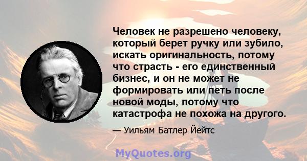 Человек не разрешено человеку, который берет ручку или зубило, искать оригинальность, потому что страсть - его единственный бизнес, и он не может не формировать или петь после новой моды, потому что катастрофа не похожа 