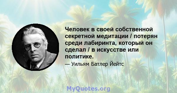 Человек в своей собственной секретной медитации / потерян среди лабиринта, который он сделал / в искусстве или политике.