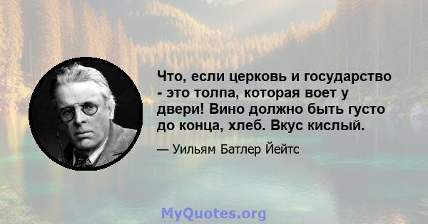 Что, если церковь и государство - это толпа, которая воет у двери! Вино должно быть густо до конца, хлеб. Вкус кислый.