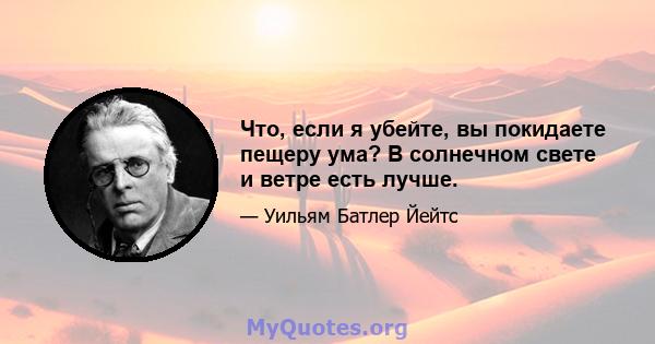 Что, если я убейте, вы покидаете пещеру ума? В солнечном свете и ветре есть лучше.