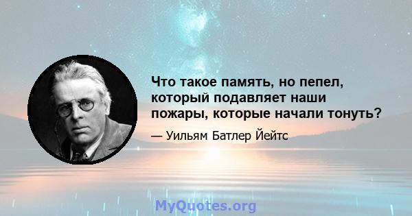 Что такое память, но пепел, который подавляет наши пожары, которые начали тонуть?