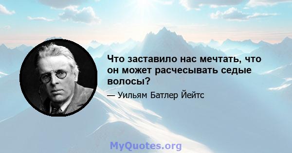 Что заставило нас мечтать, что он может расчесывать седые волосы?