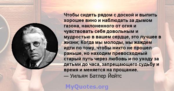 Чтобы сидеть рядом с доской и выпить хорошее вино и наблюдать за дымом газона, наклоненного от огня и чувствовать себя довольным и мудростью в вашем сердце, это лучшее в жизни; Когда мы молоды, мы жаждем идти по тому,