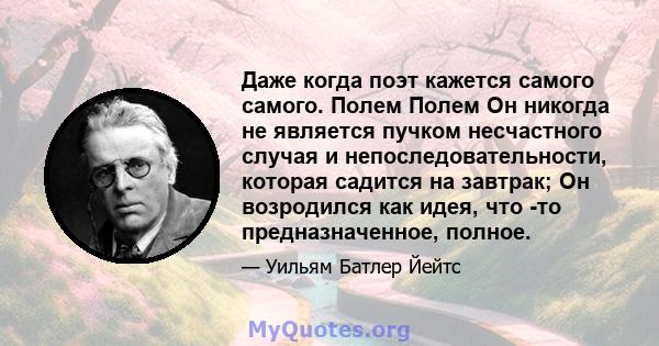 Даже когда поэт кажется самого самого. Полем Полем Он никогда не является пучком несчастного случая и непоследовательности, которая садится на завтрак; Он возродился как идея, что -то предназначенное, полное.