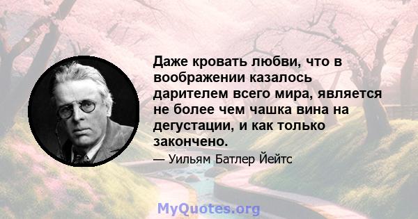 Даже кровать любви, что в воображении казалось дарителем всего мира, является не более чем чашка вина на дегустации, и как только закончено.