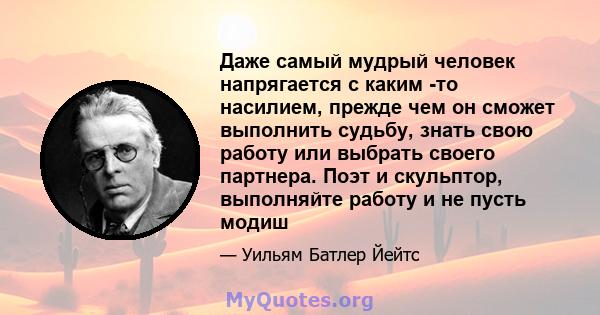 Даже самый мудрый человек напрягается с каким -то насилием, прежде чем он сможет выполнить судьбу, знать свою работу или выбрать своего партнера. Поэт и скульптор, выполняйте работу и не пусть модиш