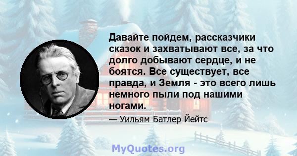 Давайте пойдем, рассказчики сказок и захватывают все, за что долго добывают сердце, и не боятся. Все существует, все правда, и Земля - ​​это всего лишь немного пыли под нашими ногами.