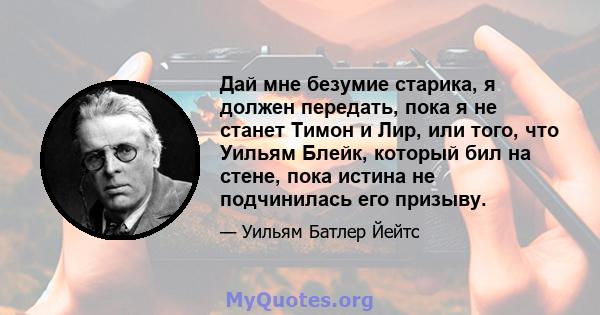 Дай мне безумие старика, я должен передать, пока я не станет Тимон и Лир, или того, что Уильям Блейк, который бил на стене, пока истина не подчинилась его призыву.