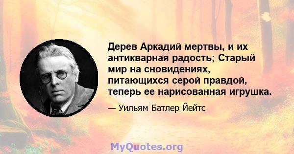 Дерев Аркадий мертвы, и их антикварная радость; Старый мир на сновидениях, питающихся серой правдой, теперь ее нарисованная игрушка.