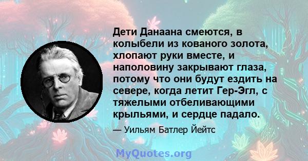 Дети Данаана смеются, в колыбели из кованого золота, хлопают руки вместе, и наполовину закрывают глаза, потому что они будут ездить на севере, когда летит Гер-Эгл, с тяжелыми отбеливающими крыльями, и сердце падало.