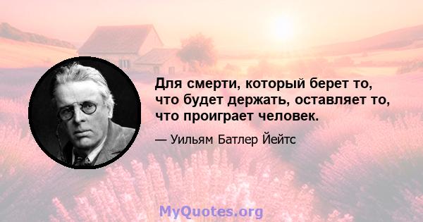 Для смерти, который берет то, что будет держать, оставляет то, что проиграет человек.