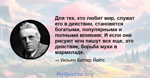 Для тех, кто любит мир, служат его в действии, становятся богатыми, популярными и полными влияния; И если они рисуют или пишут все еще, это действие, борьба мухи в мармеладе.