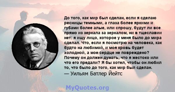 До того, как мир был сделан, если я сделаю ресницы темными, а глаза более яркими и губами более алые, или спрошу, будут ли все прямо из зеркала за зеркалом, ни в тщеславии нет: я ищу лицо, которое у меня было до мира