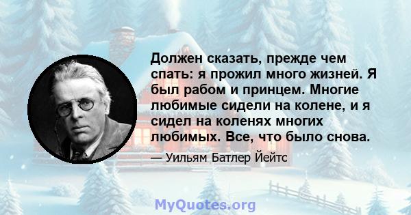 Должен сказать, прежде чем спать: я прожил много жизней. Я был рабом и принцем. Многие любимые сидели на колене, и я сидел на коленях многих любимых. Все, что было снова.