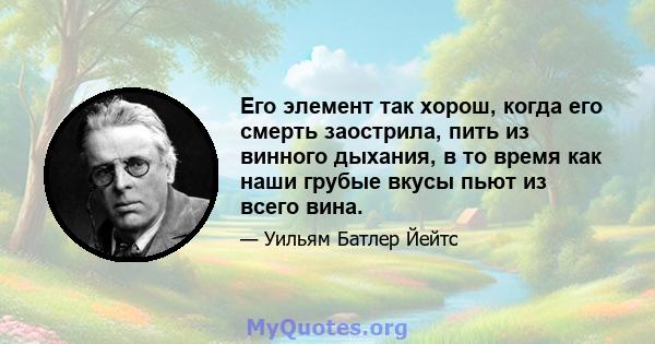 Его элемент так хорош, когда его смерть заострила, пить из винного дыхания, в то время как наши грубые вкусы пьют из всего вина.