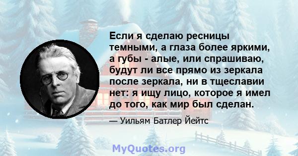 Если я сделаю ресницы темными, а глаза более яркими, а губы - алые, или спрашиваю, будут ли все прямо из зеркала после зеркала, ни в тщеславии нет: я ищу лицо, которое я имел до того, как мир был сделан.