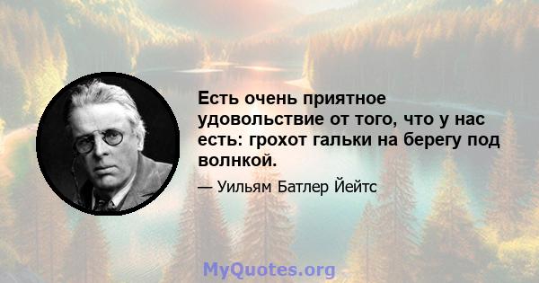 Есть очень приятное удовольствие от того, что у нас есть: грохот гальки на берегу под волнкой.