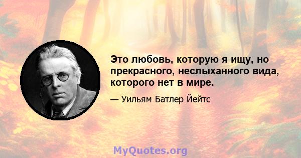 Это любовь, которую я ищу, но прекрасного, неслыханного вида, которого нет в мире.