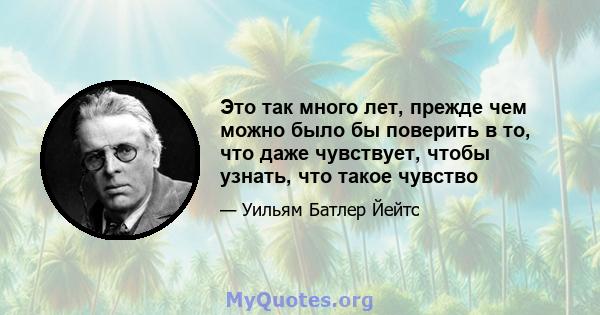 Это так много лет, прежде чем можно было бы поверить в то, что даже чувствует, чтобы узнать, что такое чувство