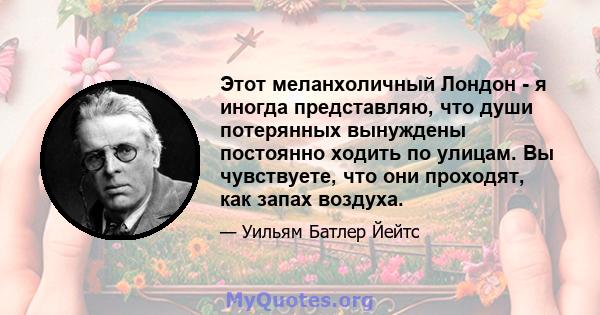 Этот меланхоличный Лондон - я иногда представляю, что души потерянных вынуждены постоянно ходить по улицам. Вы чувствуете, что они проходят, как запах воздуха.