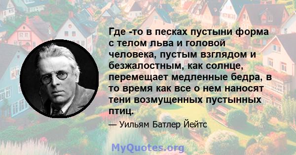 Где -то в песках пустыни форма с телом льва и головой человека, пустым взглядом и безжалостным, как солнце, перемещает медленные бедра, в то время как все о нем наносят тени возмущенных пустынных птиц.