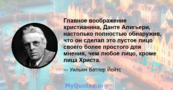 Главное воображение христианина, Данте Алигьери, настолько полностью обнаружив, что он сделал это пустое лицо своего более простого для мнения, чем любое лицо, кроме лица Христа.