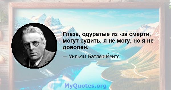 Глаза, одуратые из -за смерти, могут судить, я не могу, но я не доволен.