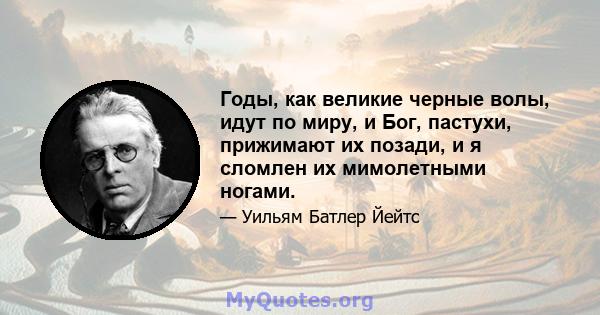 Годы, как великие черные волы, идут по миру, и Бог, пастухи, прижимают их позади, и я сломлен их мимолетными ногами.