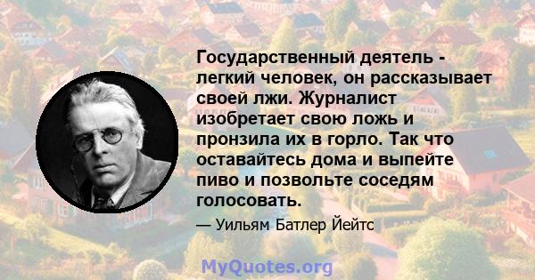 Государственный деятель - легкий человек, он рассказывает своей лжи. Журналист изобретает свою ложь и пронзила их в горло. Так что оставайтесь дома и выпейте пиво и позвольте соседям голосовать.