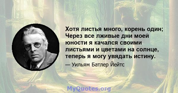 Хотя листья много, корень один; Через все лживые дни моей юности я качался своими листьями и цветами на солнце, теперь я могу увядать истину.