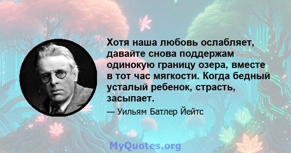 Хотя наша любовь ослабляет, давайте снова поддержам одинокую границу озера, вместе в тот час мягкости. Когда бедный усталый ребенок, страсть, засыпает.