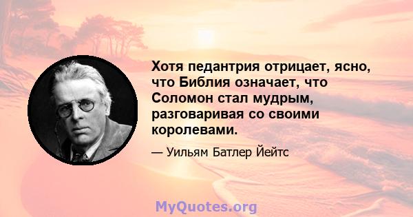 Хотя педантрия отрицает, ясно, что Библия означает, что Соломон стал мудрым, разговаривая со своими королевами.