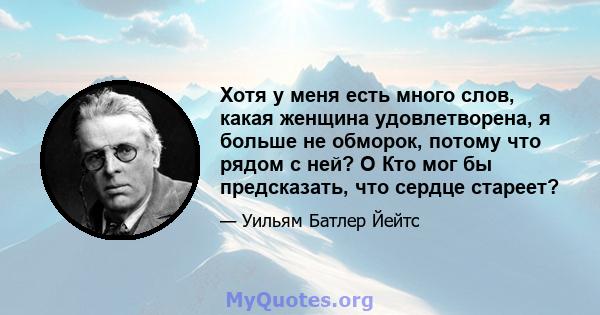 Хотя у меня есть много слов, какая женщина удовлетворена, я больше не обморок, потому что рядом с ней? O Кто мог бы предсказать, что сердце стареет?