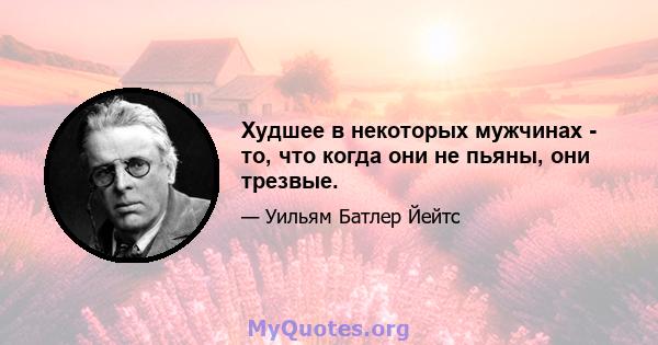 Худшее в некоторых мужчинах - то, что когда они не пьяны, они трезвые.