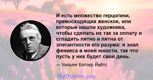 И есть множество герцогини, превосходящих женское, или которые нашли художника, чтобы сделать их так за оплату и сгладить пятно и пятна от элегантности его разума: я знал феникса в моей юности, так что пусть у них будет 