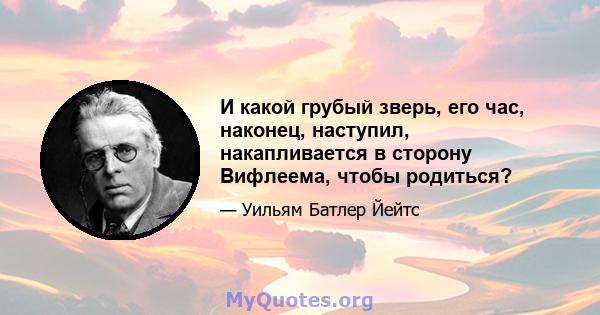 И какой грубый зверь, его час, наконец, наступил, накапливается в сторону Вифлеема, чтобы родиться?