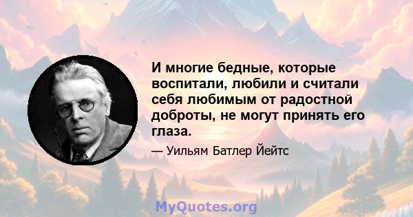 И многие бедные, которые воспитали, любили и считали себя любимым от радостной доброты, не могут принять его глаза.