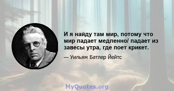 И я найду там мир, потому что мир падает медленно/ падает из завесы утра, где поет крикет.