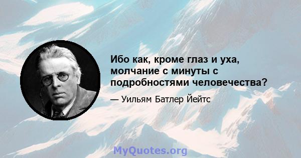 Ибо как, кроме глаз и уха, молчание с минуты с подробностями человечества?