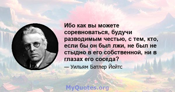 Ибо как вы можете соревноваться, будучи разводимым честью, с тем, кто, если бы он был лжи, не был не стыдно в его собственной, ни в глазах его соседа?