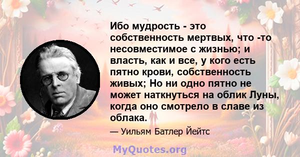 Ибо мудрость - это собственность мертвых, что -то несовместимое с жизнью; и власть, как и все, у кого есть пятно крови, собственность живых; Но ни одно пятно не может наткнуться на облик Луны, когда оно смотрело в славе 