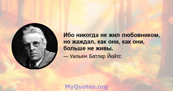 Ибо никогда не жил любовником, но жаждал, как они, как они, больше не живы.