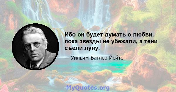 Ибо он будет думать о любви, пока звезды не убежали, а тени съели луну.