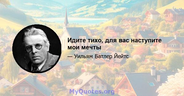 Идите тихо, для вас наступите мои мечты