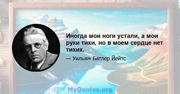 Иногда мои ноги устали, а мои руки тихи, но в моем сердце нет тихих.