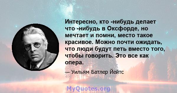 Интересно, кто -нибудь делает что -нибудь в Оксфорде, но мечтает и помни, место такое красивое. Можно почти ожидать, что люди будут петь вместо того, чтобы говорить. Это все как опера.