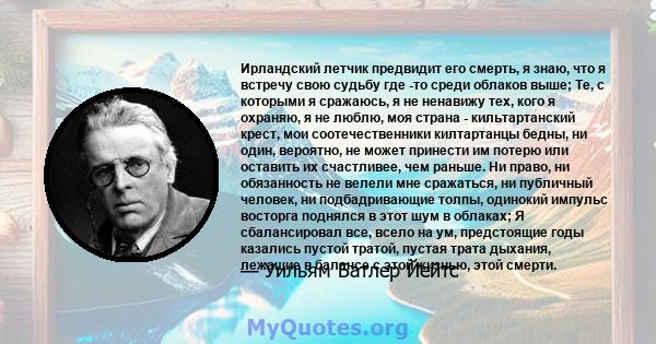 Ирландский летчик предвидит его смерть, я знаю, что я встречу свою судьбу где -то среди облаков выше; Те, с которыми я сражаюсь, я не ненавижу тех, кого я охраняю, я не люблю, моя страна - кильтартанский крест, мои