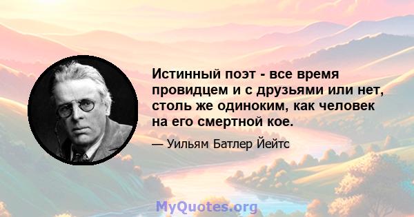 Истинный поэт - все время провидцем и с друзьями или нет, столь же одиноким, как человек на его смертной кое.