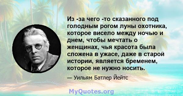 Из -за чего -то сказанного под голодным рогом луны охотника, которое висело между ночью и днем, чтобы мечтать о женщинах, чья красота была сложена в ужасе, даже в старой истории, является бременем, которое не нужно