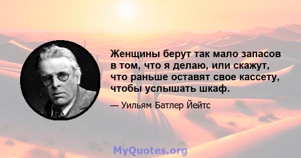 Женщины берут так мало запасов в том, что я делаю, или скажут, что раньше оставят свое кассету, чтобы услышать шкаф.